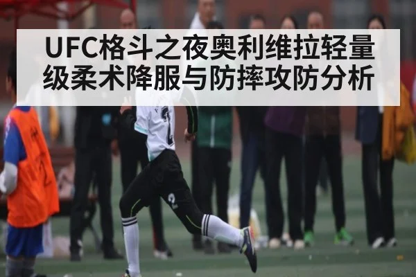 UFC格斗之夜奥利维拉轻量级柔术降服与防摔攻防分析
