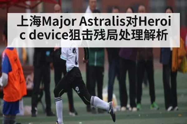 上海Major Astralis对Heroic device狙击残局处理解析